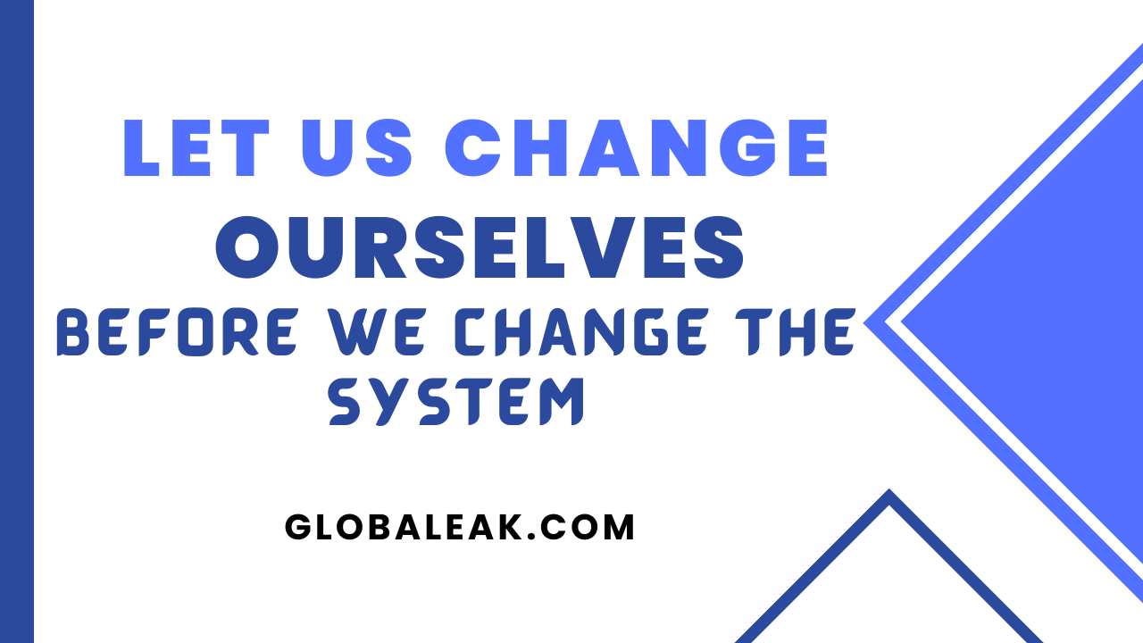 Let Us Change Ourselves Before We Change The System